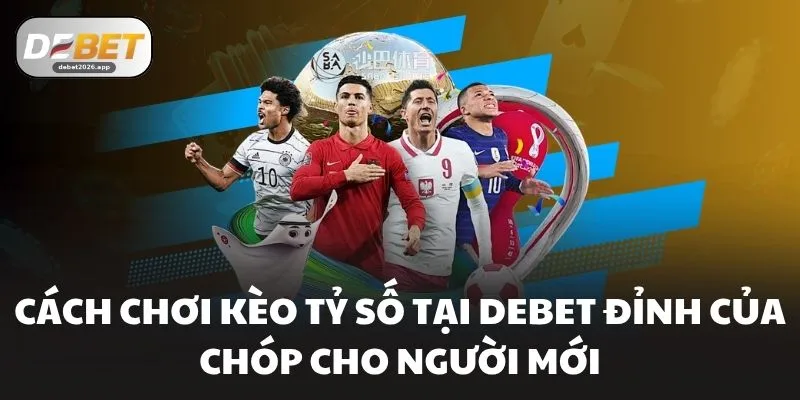 Cách Chơi Kèo Tỷ Số Tại DEBET Đỉnh Của Chóp Cho Người Mới