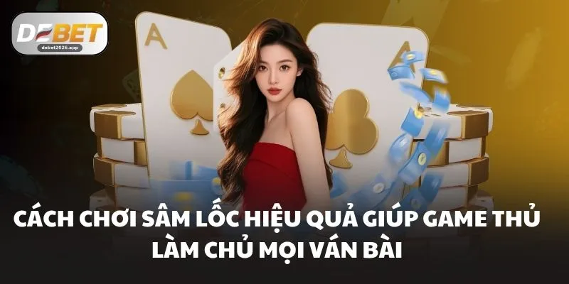 Cách Chơi Sâm Lốc Hiệu Quả Giúp Game Thủ Làm Chủ Mọi Ván Bài