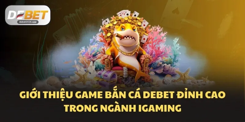 Giới thiệu game bắn cá DEBET đỉnh cao trong ngành iGaming