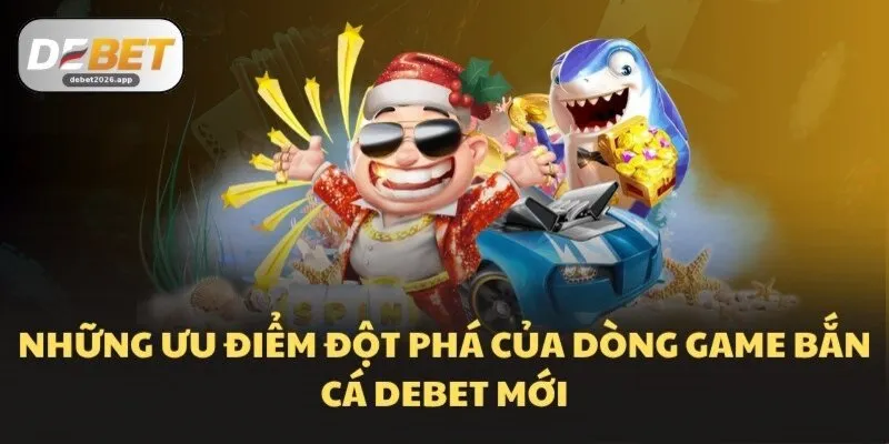 Những ưu điểm đột phá của dòng game bắn cá DEBET mới