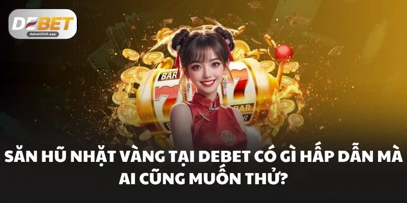 Săn Hũ Nhặt Vàng Tại DEBET Có Gì Hấp Dẫn Mà Ai Cũng Muốn Thử