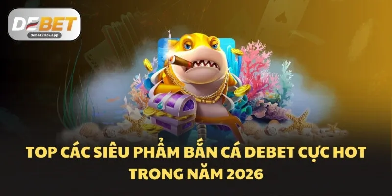 Top các siêu phẩm bắn cá DEBET cực hot trong năm 2026